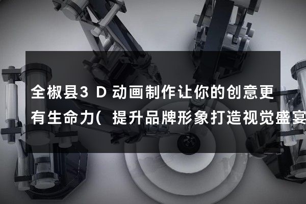 全椒县3D动画制作让你的创意更有生命力(提升品牌形象打造视觉盛宴)