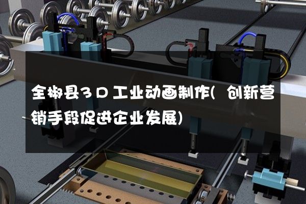 全椒县3D工业动画制作(创新营销手段促进企业发展)