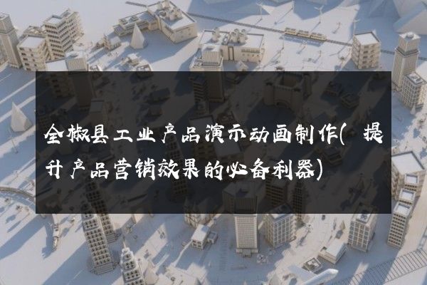 全椒县工业产品演示动画制作(提升产品营销效果的必备利器)