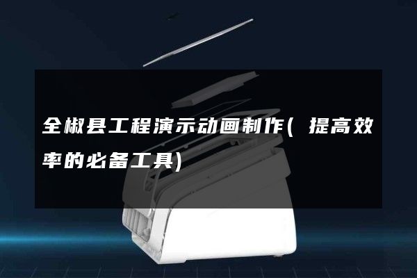 全椒县工程演示动画制作(提高效率的必备工具)