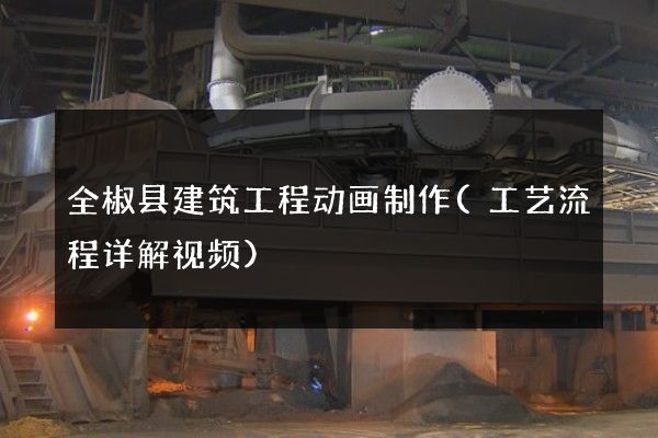 全椒县建筑工程动画制作(工艺流程详解视频)