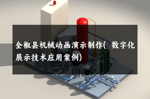 全椒县机械动画演示制作(数字化展示技术应用案例)