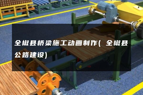 全椒县桥梁施工动画制作(全椒县公路建设)