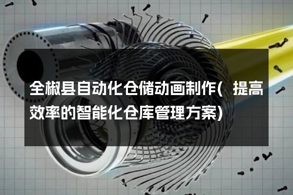 全椒县自动化仓储动画制作(提高效率的智能化仓库管理方案)