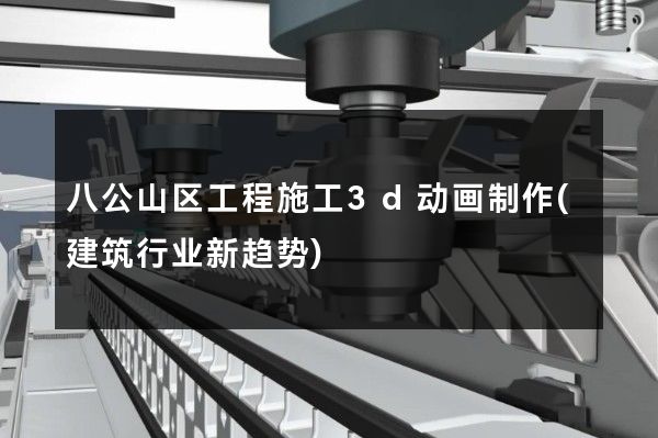 八公山区工程施工3d动画制作(建筑行业新趋势)