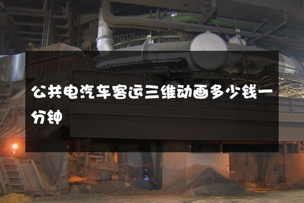 公共电汽车客运三维动画多少钱一分钟