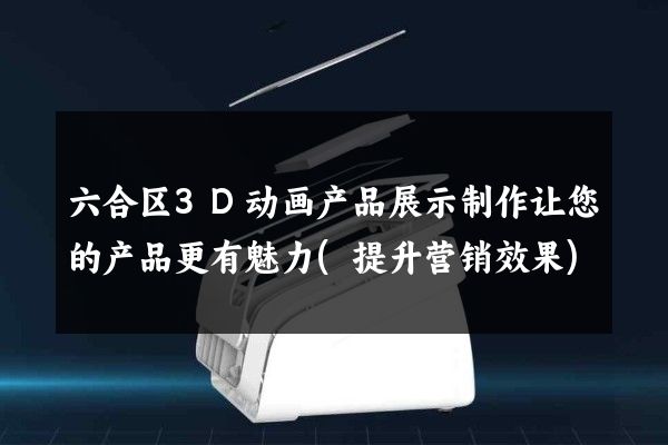 六合区3D动画产品展示制作让您的产品更有魅力(提升营销效果)