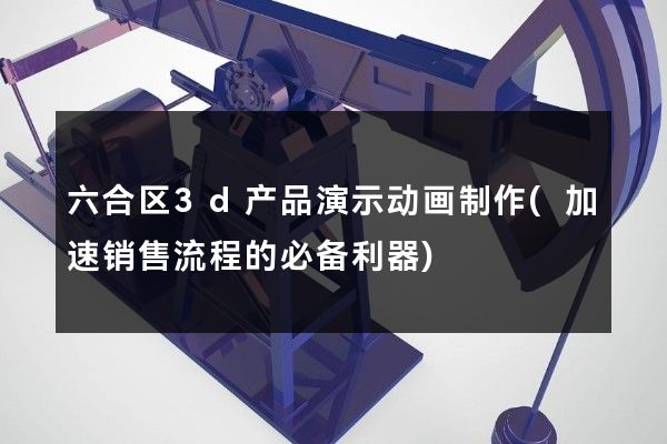 六合区3d产品演示动画制作(加速销售流程的必备利器)