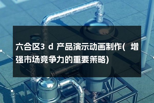 六合区3d产品演示动画制作(增强市场竞争力的重要策略)