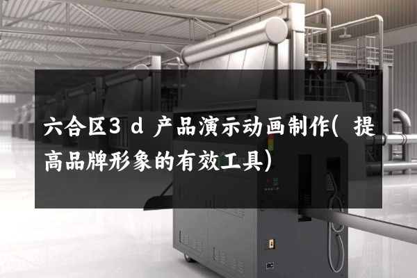 六合区3d产品演示动画制作(提高品牌形象的有效工具)