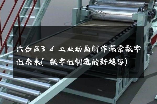 六合区3d工业动画制作探索数字化未来(数字化制造的新趋势)