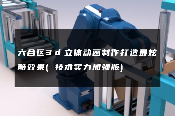 六合区3d立体动画制作打造最炫酷效果(技术实力加强版)