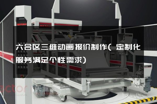 六合区三维动画报价制作(定制化服务满足个性需求)