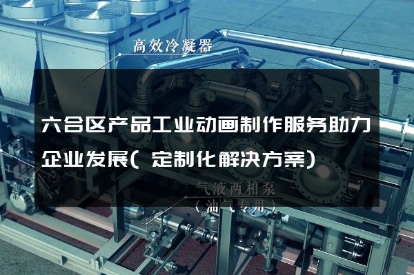 六合区产品工业动画制作服务助力企业发展(定制化解决方案)