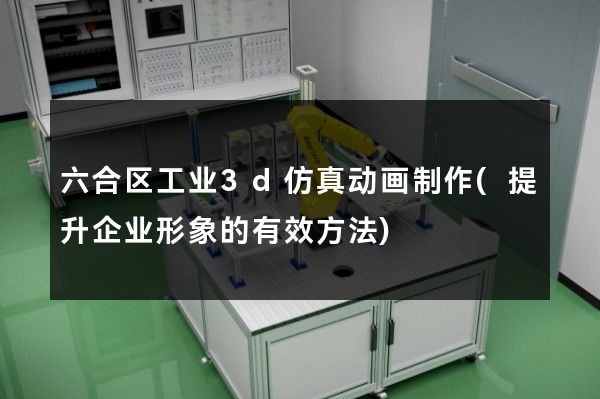 六合区工业3d仿真动画制作(提升企业形象的有效方法)