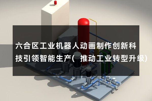 六合区工业机器人动画制作创新科技引领智能生产(推动工业转型升级)