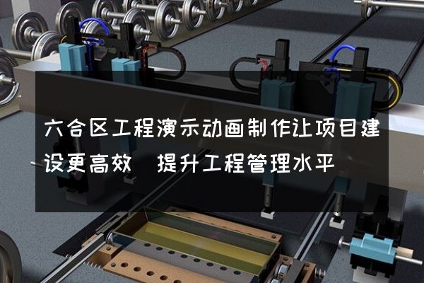 六合区工程演示动画制作让项目建设更高效(提升工程管理水平)