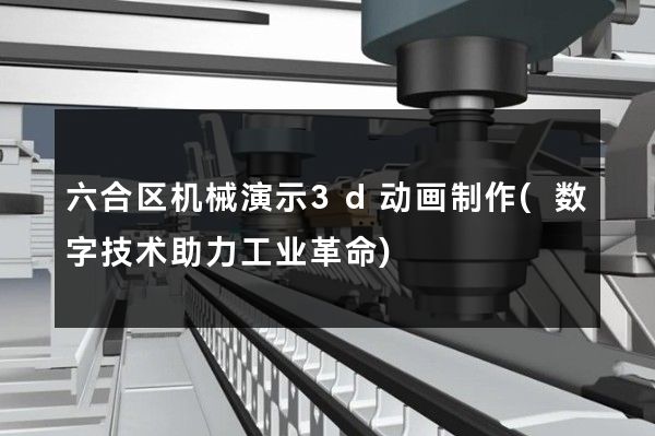 六合区机械演示3d动画制作(数字技术助力工业革命)