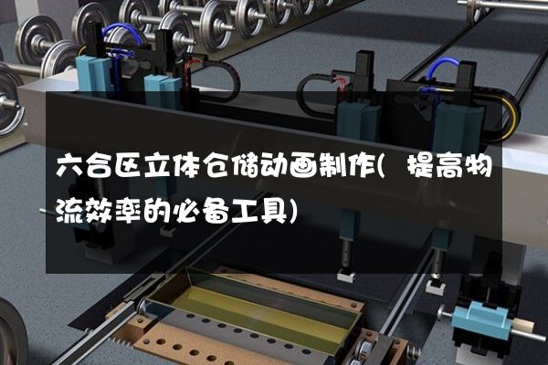 六合区立体仓储动画制作(提高物流效率的必备工具)