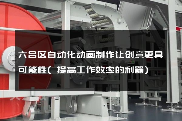 六合区自动化动画制作让创意更具可能性(提高工作效率的利器)