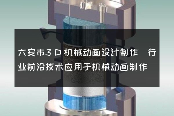 六安市3D机械动画设计制作(行业前沿技术应用于机械动画制作)