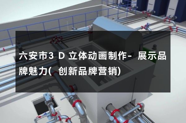 六安市3D立体动画制作-展示品牌魅力(创新品牌营销)