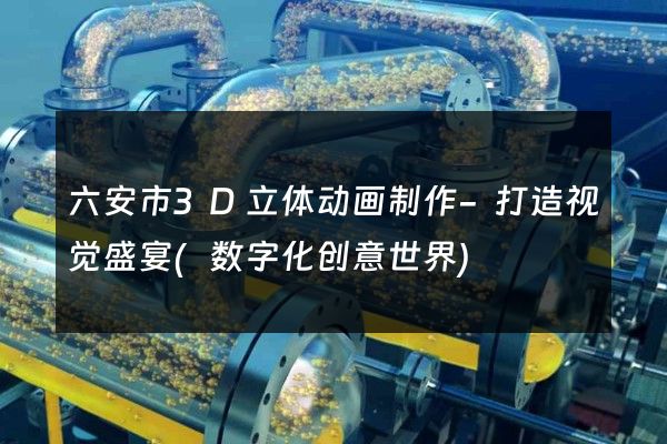 六安市3D立体动画制作-打造视觉盛宴(数字化创意世界)