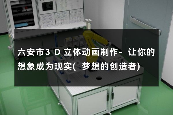 六安市3D立体动画制作-让你的想象成为现实(梦想的创造者)