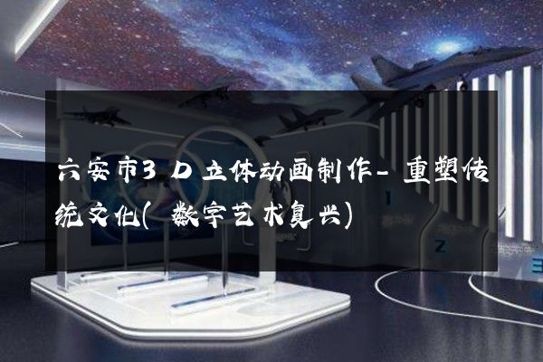 六安市3D立体动画制作-重塑传统文化(数字艺术复兴)