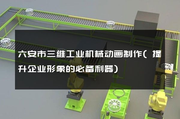 六安市三维工业机械动画制作(提升企业形象的必备利器)