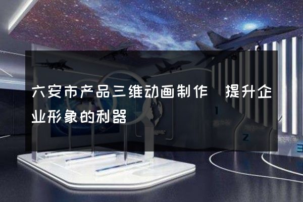 六安市产品三维动画制作(提升企业形象的利器)