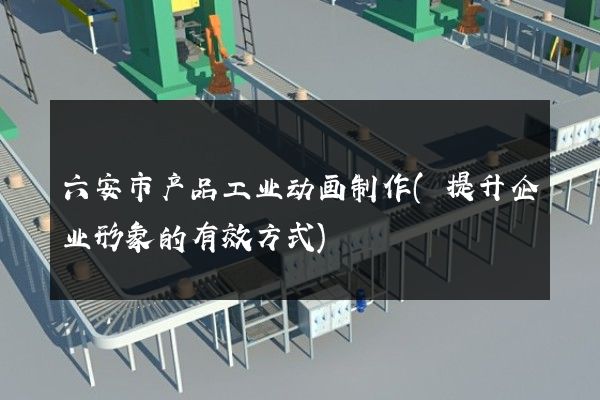 六安市产品工业动画制作(提升企业形象的有效方式)