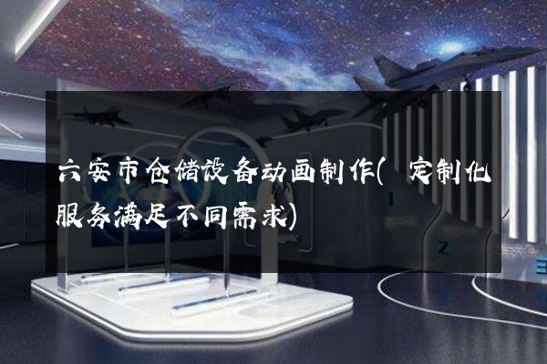 六安市仓储设备动画制作(定制化服务满足不同需求)