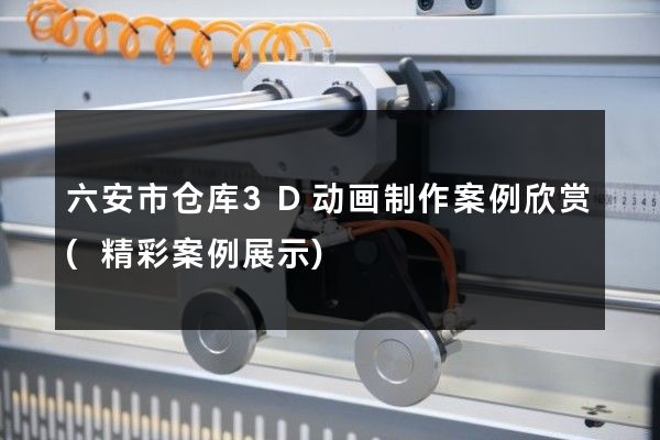 六安市仓库3D动画制作案例欣赏(精彩案例展示)