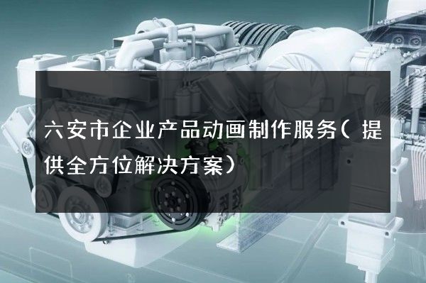 六安市企业产品动画制作服务(提供全方位解决方案)