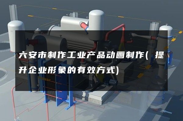 六安市制作工业产品动画制作(提升企业形象的有效方式)