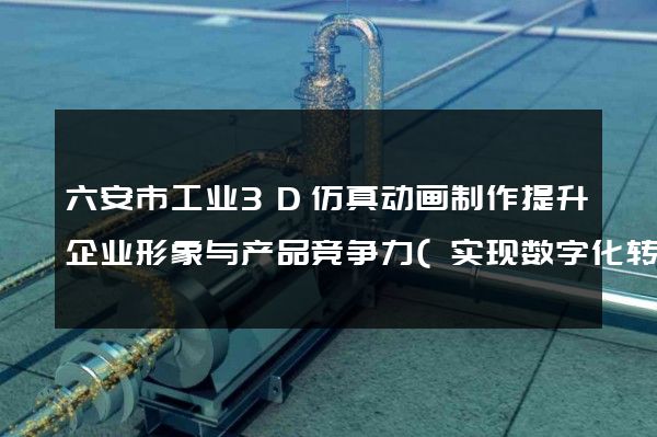 六安市工业3D仿真动画制作提升企业形象与产品竞争力(实现数字化转型)