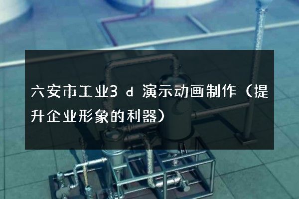 六安市工业3d演示动画制作（提升企业形象的利器）