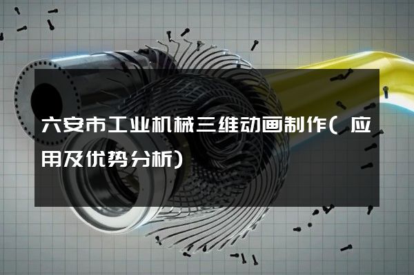 六安市工业机械三维动画制作(应用及优势分析)