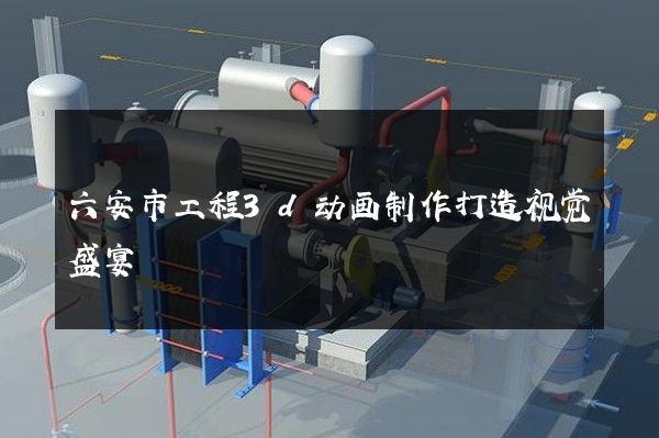 六安市工程3d动画制作打造视觉盛宴