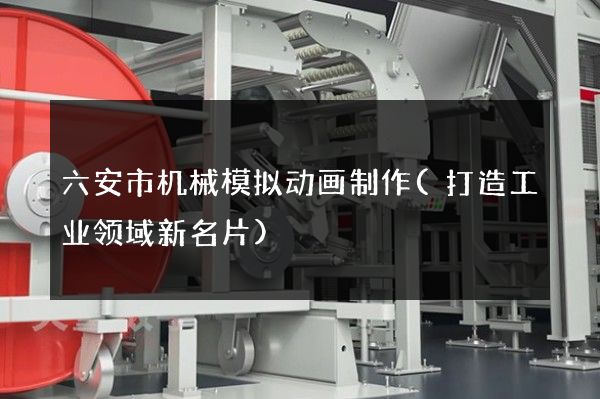 六安市机械模拟动画制作(打造工业领域新名片)