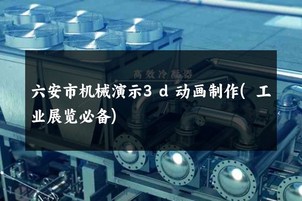 六安市机械演示3d动画制作(工业展览必备)