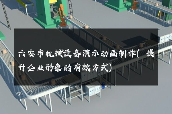 六安市机械设备演示动画制作(提升企业形象的有效方式)