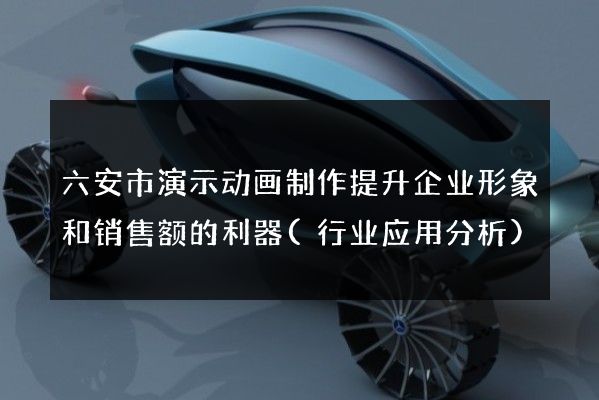 六安市演示动画制作提升企业形象和销售额的利器(行业应用分析)