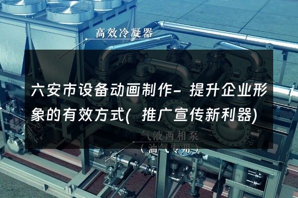 六安市设备动画制作-提升企业形象的有效方式(推广宣传新利器)