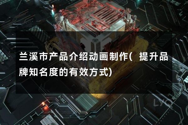 兰溪市产品介绍动画制作(提升品牌知名度的有效方式)