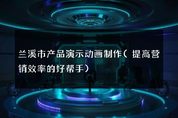 兰溪市产品演示动画制作(提高营销效率的好帮手)