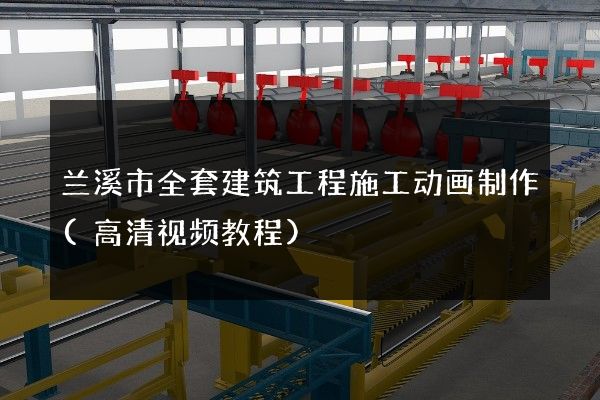 兰溪市全套建筑工程施工动画制作(高清视频教程)