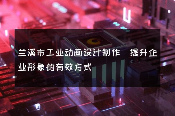 兰溪市工业动画设计制作(提升企业形象的有效方式)