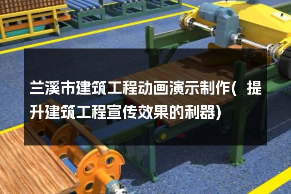 兰溪市建筑工程动画演示制作(提升建筑工程宣传效果的利器)